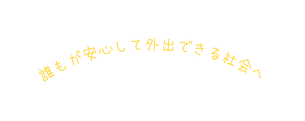 誰もが安心して外出できる社会へ